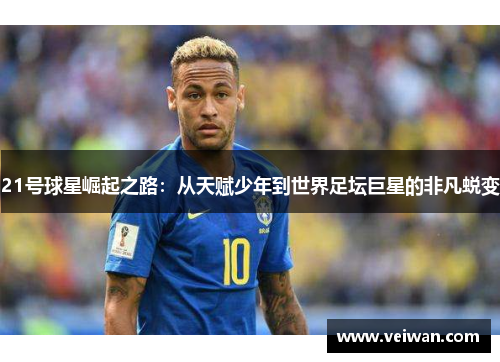 21号球星崛起之路：从天赋少年到世界足坛巨星的非凡蜕变