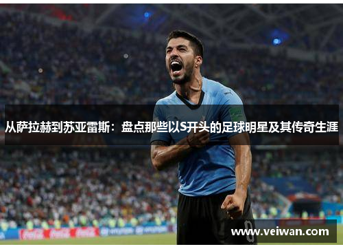 从萨拉赫到苏亚雷斯：盘点那些以S开头的足球明星及其传奇生涯