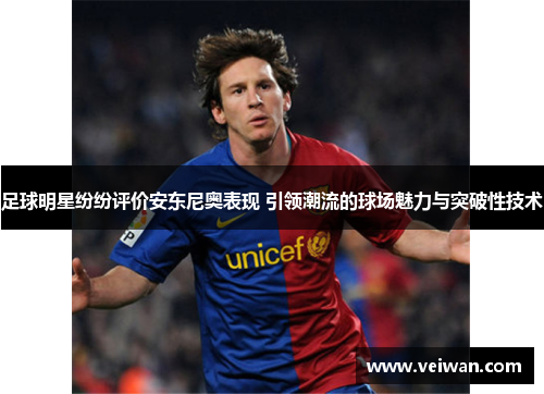 足球明星纷纷评价安东尼奥表现 引领潮流的球场魅力与突破性技术