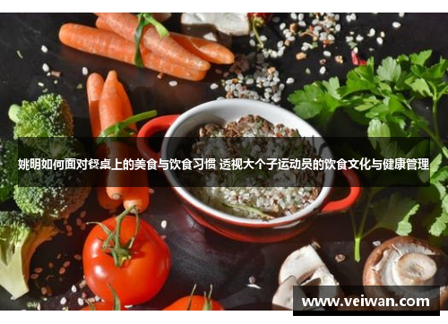 姚明如何面对餐桌上的美食与饮食习惯 透视大个子运动员的饮食文化与健康管理