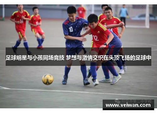 足球明星与小孩同场竞技 梦想与激情交织在头顶飞扬的足球中