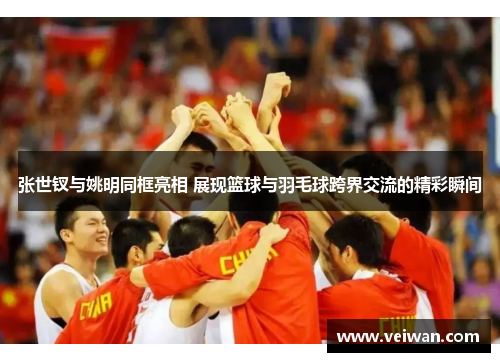 张世钗与姚明同框亮相 展现篮球与羽毛球跨界交流的精彩瞬间