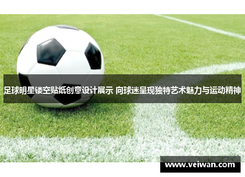 足球明星镂空贴纸创意设计展示 向球迷呈现独特艺术魅力与运动精神