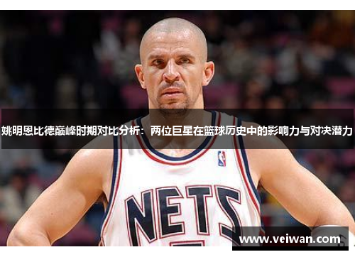 姚明恩比德巅峰时期对比分析：两位巨星在篮球历史中的影响力与对决潜力