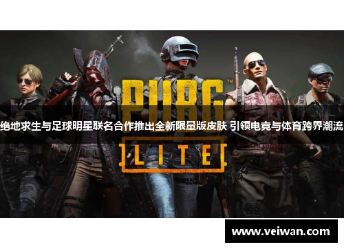 绝地求生与足球明星联名合作推出全新限量版皮肤 引领电竞与体育跨界潮流