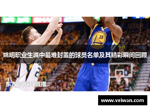 姚明职业生涯中最难封盖的球员名单及其精彩瞬间回顾