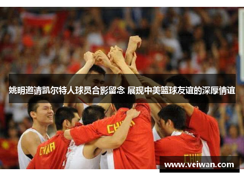 姚明邀请凯尔特人球员合影留念 展现中美篮球友谊的深厚情谊