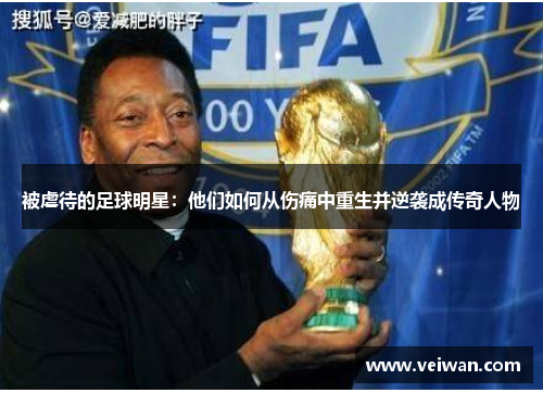 被虐待的足球明星：他们如何从伤痛中重生并逆袭成传奇人物