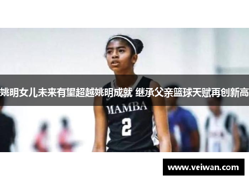 姚明女儿未来有望超越姚明成就 继承父亲篮球天赋再创新高