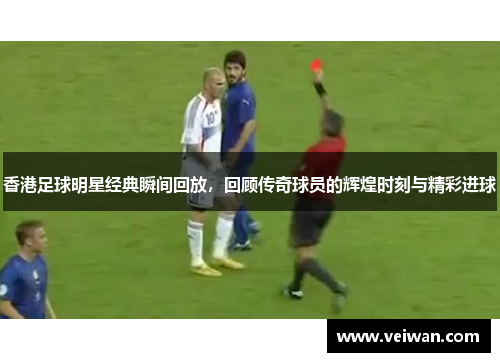 香港足球明星经典瞬间回放，回顾传奇球员的辉煌时刻与精彩进球