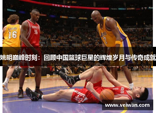 姚明巅峰时刻：回顾中国篮球巨星的辉煌岁月与传奇成就