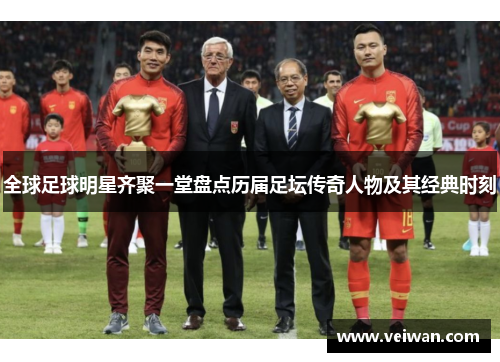 全球足球明星齐聚一堂盘点历届足坛传奇人物及其经典时刻