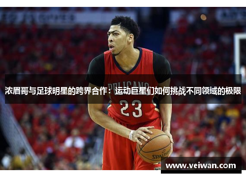 浓眉哥与足球明星的跨界合作：运动巨星们如何挑战不同领域的极限