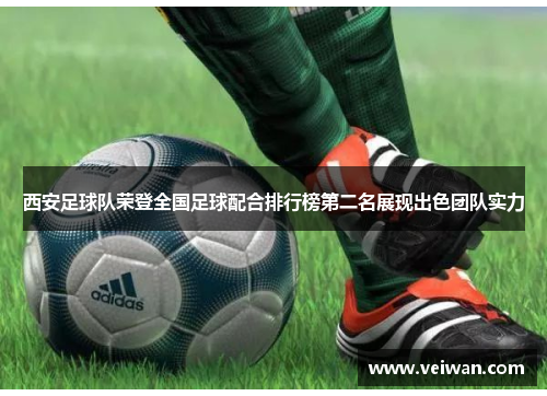 西安足球队荣登全国足球配合排行榜第二名展现出色团队实力