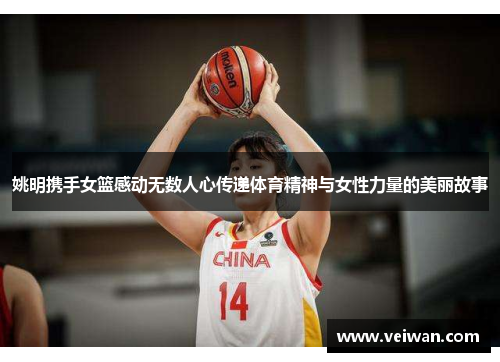 姚明携手女篮感动无数人心传递体育精神与女性力量的美丽故事