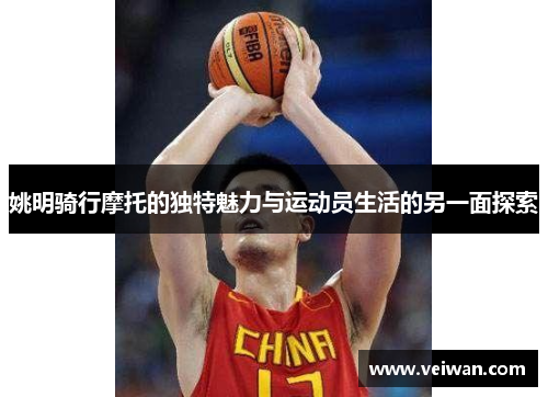 姚明骑行摩托的独特魅力与运动员生活的另一面探索