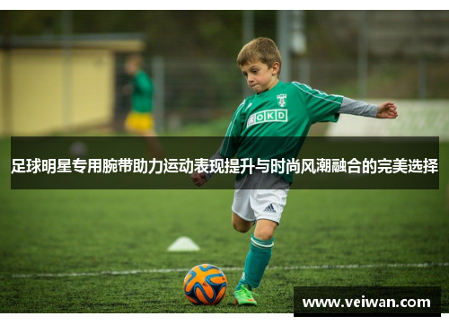 足球明星专用腕带助力运动表现提升与时尚风潮融合的完美选择