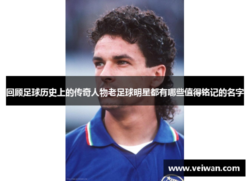回顾足球历史上的传奇人物老足球明星都有哪些值得铭记的名字