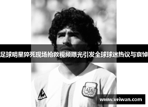足球明星猝死现场抢救视频曝光引发全球球迷热议与哀悼