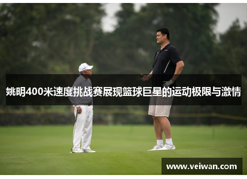 姚明400米速度挑战赛展现篮球巨星的运动极限与激情