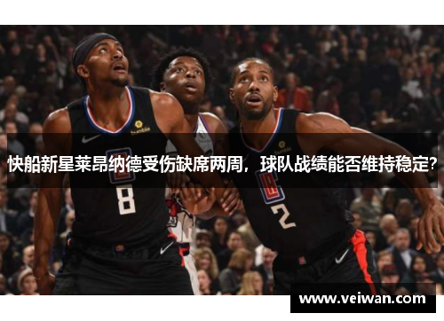 快船新星莱昂纳德受伤缺席两周，球队战绩能否维持稳定？
