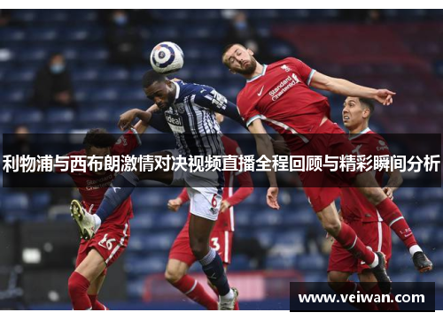 利物浦与西布朗激情对决视频直播全程回顾与精彩瞬间分析