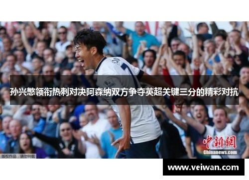 孙兴慜领衔热刺对决阿森纳双方争夺英超关键三分的精彩对抗