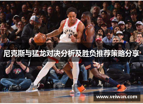 尼克斯与猛龙对决分析及胜负推荐策略分享