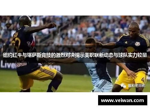 纽约红牛与堪萨斯竞技的激烈对决揭示美职联新动态与球队实力较量