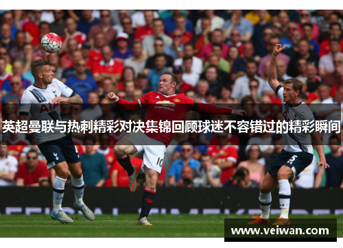 英超曼联与热刺精彩对决集锦回顾球迷不容错过的精彩瞬间