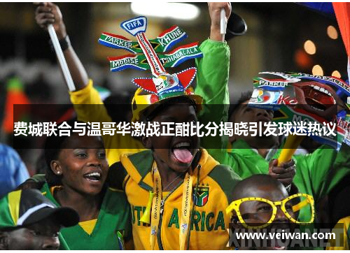 费城联合与温哥华激战正酣比分揭晓引发球迷热议